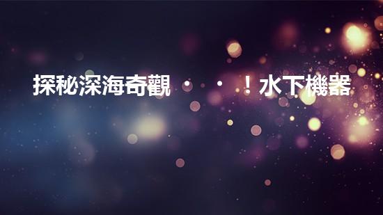探秘深海奇觀！水下機器人揭開神秘海底的面紗，你想知道它們發(fā)現(xiàn)了什么？